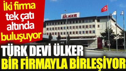 Türk devi Ülker bir firmayla birleşiyor: İki dev tek çatı altında buluşuyor