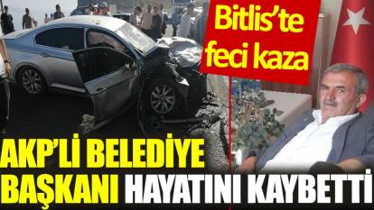 Bitlis’te feci kaza: AKP’li belediye başkanı hayatını kaybetti