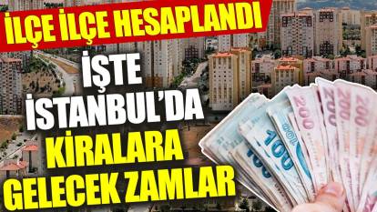 İşte İstanbul’da kiralara gelecek zamlar: İlçe ilçe hesaplandı