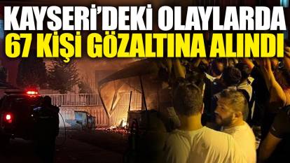 Son dakika... Kayseri'deki olaylarda 67 kişi gözaltına alındı