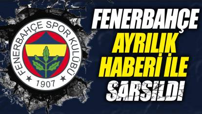 Fenerbahçe ayrılık haberi ile sarsıldı