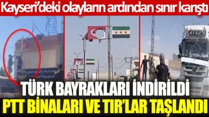 Kayseri’deki olayların ardından sınır karıştı: Türk bayrakları indirildi, PTT binaları ve TIR’lar taşlandı