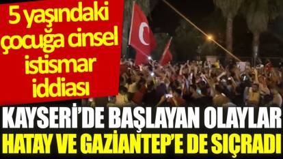 Kayseri’de başlayan olaylar Hatay ve Gaziantep’e de sıçradı
