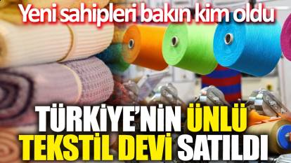 Türkiye'nin ünlü tekstil devi satıldı! Yeni sahipleri bakın kim oldu