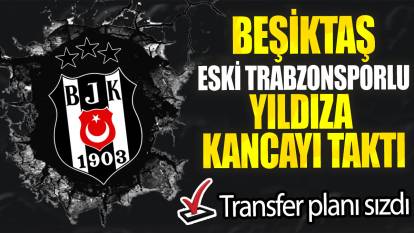 Beşiktaş eski Trabzonsporlu yıldıza kancayı taktı: Transfer planı sızdı