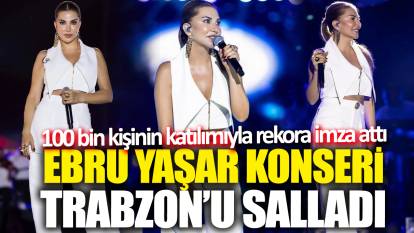 Ebru Yaşar konseri Trabzon'u salladı! 100 bin kişinin katılımıyla rekora imza attı