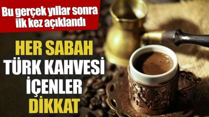 Her sabah Türk kahvesi içenler dikkat! Bu gerçek yıllar sonra ilk kez açıklandı