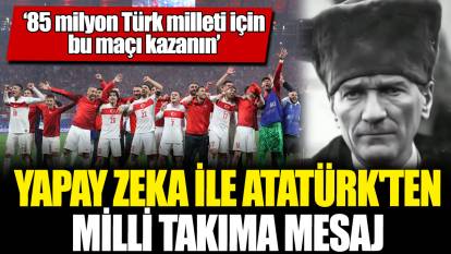 Yapay zeka ile Atatürk'ten milli takıma mesaj ‘85 milyon Türk milleti için bu maçı kazanın’