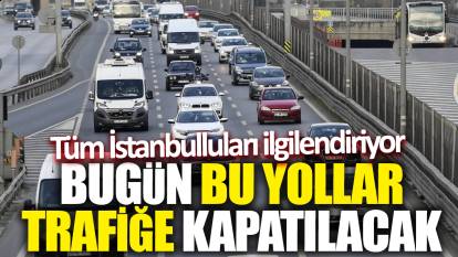 Tüm İstanbulluları ilgilendiriyor! Bugün bu yollar trafiğe kapatılacak
