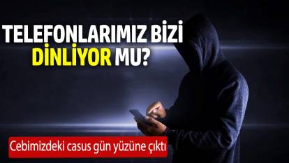 Telefonlarımız bizi dinliyor mu? Cebimizdeki casus gün yüzüne çıktı