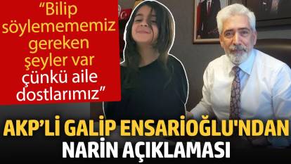 AKP’li Galip Ensarioğlu'ndan Narin açıklaması: Bilip söylemememiz gereken şeyler var çünkü aile, dostlarımız