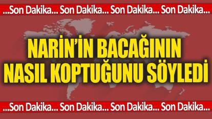 Son dakika...Narin'in bacağının nasıl koptuğunu söyledi