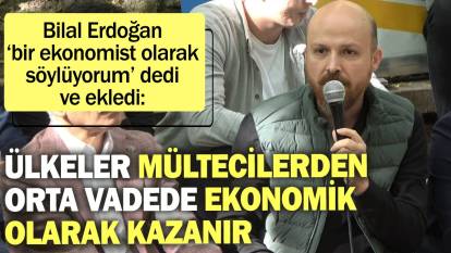 Bilal Erdoğan ‘bir ekonomist olarak’ söyledi: Ülkeler mültecilerden orta vadede ekonomik olarak kazanır