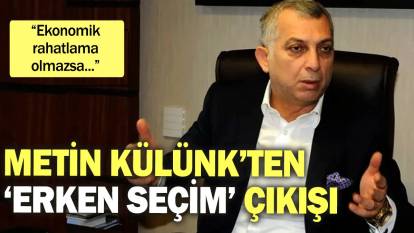 Metin Külünk’ten ‘erken seçim’ çıkışı: Ekonomik rahatlama olmazsa...