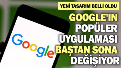 Google'ın popüler uygulaması baştan sona değişiyor! Yeni tasarım belli oldu