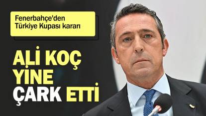 Ali Koç yine çark etti: Fenerbahçe'den Türkiye Kupası kararı