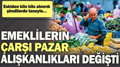 Emeklilerin çarşı pazar alışkanlıkları değişti: Eskiden kilo kilo alınırdı şimdilerde taneyle…