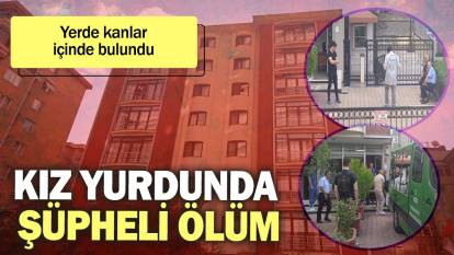 Kız yurdunda şüpheli ölüm: Yerde kanlar içinde bulundu