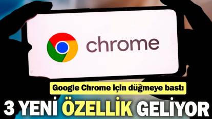 Google Chrome için düğmeye bastı: 3 yeni özellik geliyor