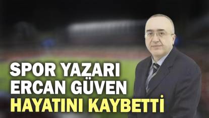 Spor yazarı Ercan Güven hayatını kaybetti