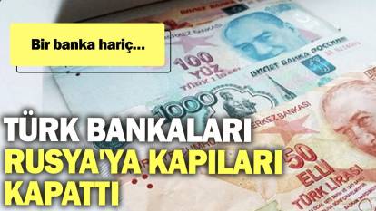 Türk bankaları Rusya'ya kapıları kapattı: Bir banka hariç…