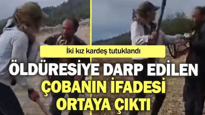 Öldüresiye darp edilen çobanın ifadesi ortaya çıktı: İki kız kardeş tutuklandı