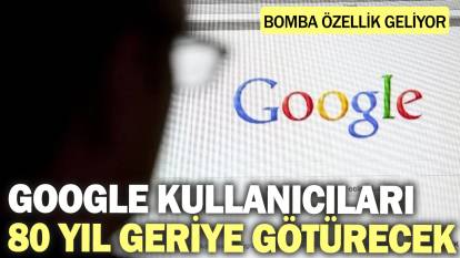 Google kullanıcıları 80 yıl geriye götürecek! Bomba özellik geliyor