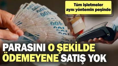 Parasını o şekilde ödemeyene satış yok! Tüm işletmeler aynı yöntemin peşinde