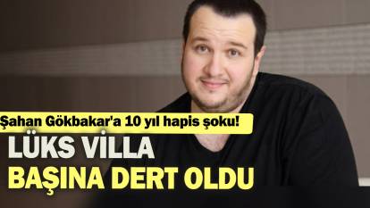 Şahan Gökbakar'a 10 yıl hapis şoku! Lüks villa başına dert oldu