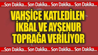 Fatih'te vahşice katledilen İkbal ve Ayşenur toprağa veriliyor