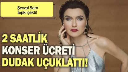 Şevval Sam tepki çekti: 2 saatlik konser ücreti dudak uçuklattı