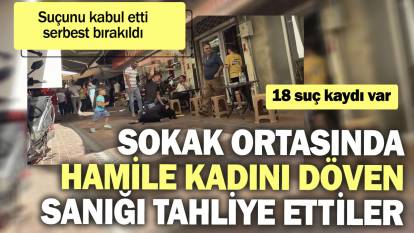 Sokak ortasında hamile kadını döven sanığı tahliye ettiler. Suçunu kabul etti serbest bırakıldı