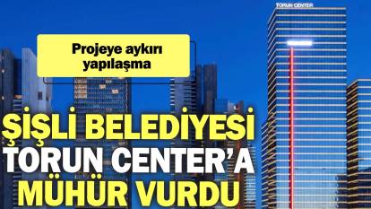 Şişli Belediyesi Torun Center’a mühür vurdu: Projeye aykırı yapılaşma