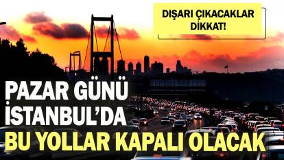 Dışarı çıkacaklar dikkat! Pazar günü İstanbul’da bu yollar kapalı