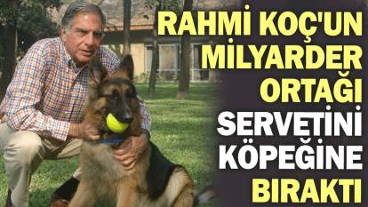 Rahmi Koç'un milyarder ortağı servetini köpeğine bıraktı