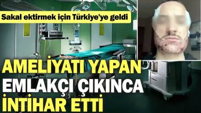 Sakal ektirmek için Türkiye'ye geldi, ameliyatı yapan emlakçı çıkınca intihar etti