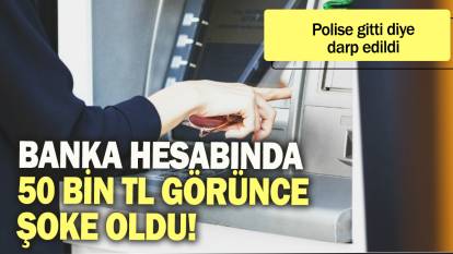 Banka hesabında 50 bin TL görünce şoke oldu: Polise gitti diye darp edildi