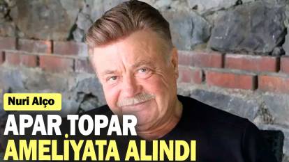 Nuri Alço apar topar ameliyata alındı!