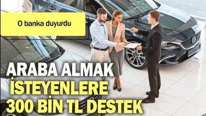 Araba almak isteyenlere 300 bin TL destek: O banka duyurdu