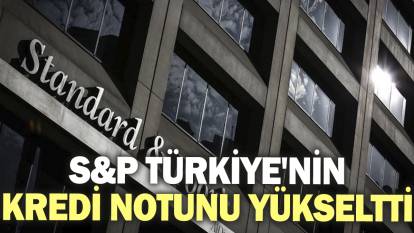 S&P, Türkiye'nin kredi notunu yükseltti