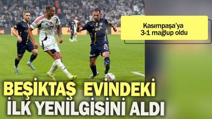 Beşiktaş evindeki ilk yenilgisini aldı: Kasımpaşa'ya 3-1 mağlup oldu