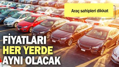 Araç sahipleri dikkat: Fiyatları her yerde aynı olacak