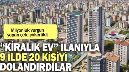 ''Kiralık ev" ilanıyla 9 ilde 20 kişiyi dolandırdılar: Milyonluk vurgun yapan çete çökertildi