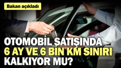 Otomobil satışında 6 ay ve 6 bin km sınırı kalkıyor mu? Bakan açıkladı...