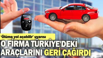 O Firma Türkiye'deki araçlarını geri çağırdı: 'Ölüme yol açabilir' uyarısı