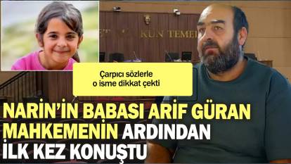 Narin'in babası Arif Güran mahkemenin ardından ilk kez konuştu: Çarpıcı sözlerle o isme dikkat çekti