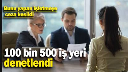 100 bin 500 iş yeri denetlendi: Bunu yapan işletmeye  ceza kesildi