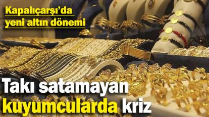 Kapalıçarşı'da yeni altın dönemi: Takı satamayan kuyumcularda kriz