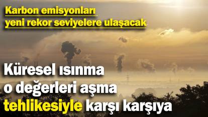 Karbon emisyonları yeni rekor seviyelere ulaşacak: Küresel ısınma o değerleri aşma tehlikesiyle karşı karşıya