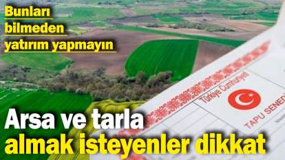 Arsa ve tarla almak isteyenler dikkat! Bunları bilmeden yatırım yapmayın